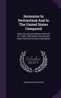Produktbild: Secession In Switzerland And In The United States Compared: Being The Annual Address, Delivered Oct. 20th, 1863, Before The Vermont State Historical S