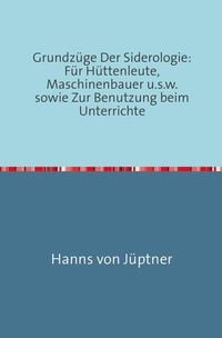 Produktbild: Grundz&uuml;ge Der Siderologie: F&uuml;r H&uuml;ttenleute, Maschinenbauer u.s.w. sowie zur Benutzung beim Unterrichte