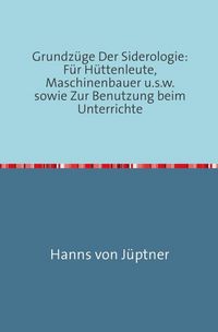 Produktbild: Grundz&uuml;ge Der Siderologie: F&uuml;r H&uuml;ttenleute, Maschinenbauer u.s.w. sowie zur Benutzung beim Unterrichte
