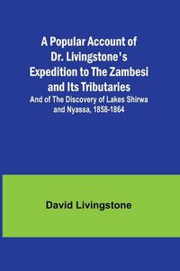 Produktbild: A Popular Account of Dr. Livingstone's Expedition to the Zambesi and Its Tributaries; And of the Discovery of Lakes Shirwa and Nyassa, 1858-1864