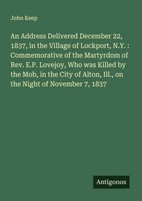 Produktbild: An Address Delivered December 22, 1837, in the Village of Lockport, N.Y. : Commemorative of the Martyrdom of Rev. E.P. Lovejoy, Who was Killed by the Mob, in the City of Alton, Ill., on the Night of November 7, 1837