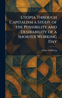Produktbild: Utopia Through Capitalism a Study of the Possibility and Desirability of a Shorter Working Day