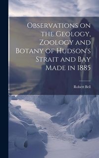 Produktbild: Observations on the Geology, Zoology and Botany of Hudson's Strait and Bay Made in 1885 [microform]