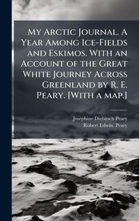 Produktbild: My Arctic Journal. A Year Among Ice-Fields and Eskimos. With an Account of the Great White Journey Across Greenland by R. E. Peary. [With a map.]