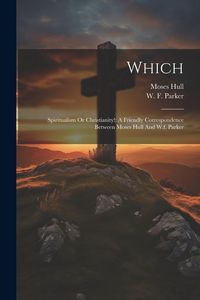 Produktbild: Which: Spiritualism Or Christianity!: A Friendly Correspondence Between Moses Hull And W.f. Parker