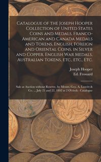 Produktbild: Catalogue of the Joseph Hooper Collection of United States Coins and Medals, Franco-American and Canada Medals and Tokens, English, Foreign and Oriental Coins, in Silver and Copper, English War Medals, Australian Tokens, Etc., Etc., Etc. [microform]