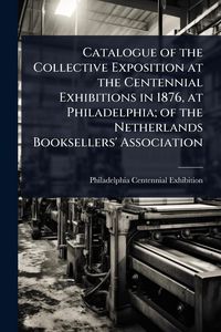 Produktbild: Catalogue of the Collective Exposition at the Centennial Exhibitions in 1876, at Philadelphia; of the Netherlands Booksellers' Association