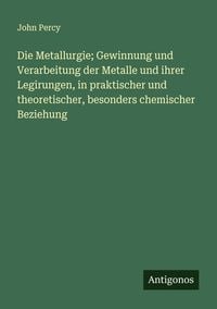 Produktbild: Die Metallurgie; Gewinnung und Verarbeitung der Metalle und ihrer Legirungen, in praktischer und theoretischer, besonders chemischer Beziehung