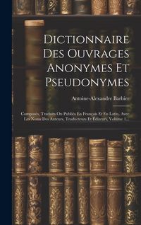 Produktbild: Dictionnaire Des Ouvrages Anonymes Et Pseudonymes: Compos&eacute;s, Traduits Ou Publi&eacute;s En Fran&ccedil;ais Et En Latin, Avec Les Noms Des Auteurs, Traducteurs Et &Eacute;d