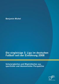 Produktbild: Die eingleisige 3. Liga im deutschen Fu&szlig;ball seit der Einf&uuml;hrung 2008: Schwierigkeiten und M&ouml;glichkeiten aus sportlicher und &ouml;konomischer Perspektive