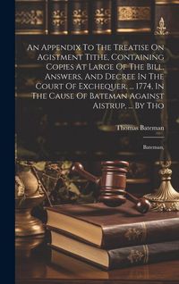 Produktbild: An Appendix To The Treatise On Agistment Tithe, Containing Copies At Large Of The Bill, Answers, And Decree In The Court Of Exchequer, ... 1774, In Th