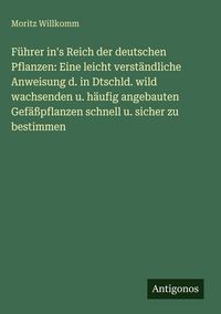 Produktbild: F&uuml;hrer in's Reich der deutschen Pflanzen: Eine leicht verst&auml;ndliche Anweisung d. in Dtschld. wild wachsenden u. h&auml;ufig angebauten Gef&auml;&szlig;pflanzen schnel