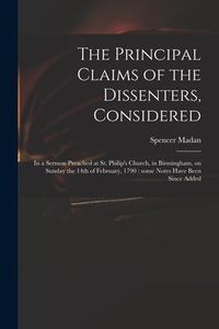 Produktbild: The Principal Claims of the Dissenters, Considered: in a Sermon Preached at St. Philip's Church, in Birmingham, on Sunday the 14th of February, 1790: