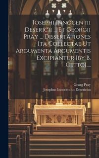 Produktbild: Iosephi Innocentii Desericii ... Et Georgii Pray ... Dissertationes Ita Collectae Ut Argumenta Argumentis Excipiantur [by B. Cetto]....