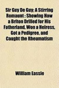 Produktbild: Sir Guy de Guy; A Stirring Romaunt: Showing How a Briton Drilled for His Fatherland, Won a Heiress, Got a Pedigree, and Caught the Rheumatism