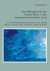 Produktbild: Die Metaphorik der Farbe Blau in der expressionistischen Lyrik. Eine Untersuchung an Werken von Georg Heym, Georg Trakl und Else Lasker-Sch&uuml;ler