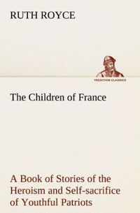 Produktbild: The Children of France A Book of Stories of the Heroism and Self-sacrifice of Youthful Patriots of France During the Great War