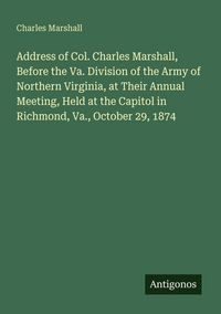 Produktbild: Address of Col. Charles Marshall, Before the Va. Division of the Army of Northern Virginia, at Their Annual Meeting, Held at the Capitol in Richmond, Va., October 29, 1874
