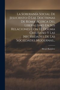 Produktbild: La Soberan&iacute;a Social De Jesucristo &Oacute; Las Doctrinas De Roma Acerca Del Liberalismo En Sus Relaciones Con El Dogma Cristiano Y Las Necesidades De Las Sociedades Modernas...