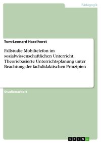 Produktbild: Fallstudie Mobiltelefon im sozialwissenschaftlichen Unterricht. Theoriebasierte Unterrichtsplanung unter Beachtung der fachdidaktischen Prinzipien