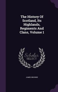 Produktbild: The History Of Scotland, Its Highlands, Regiments And Clans, Volume 1