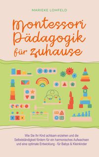 Produktbild: Montessori P&auml;dagogik f&uuml;r zuhause: Wie Sie Ihr Kind achtsam erziehen und die Selbstst&auml;ndigkeit f&ouml;rdern f&uuml;r ein harmonisches Aufwachsen und eine optimale Entwicklung - f&uuml;r Babys & Kleinkinder