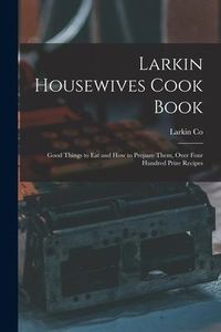 Produktbild: Larkin Housewives Cook Book: Good Things to Eat and How to Prepare Them, Over Four Hundred Prize Recipes