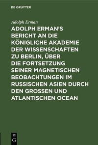 Produktbild: Adolph Erman's Bericht an die K&ouml;nigliche Akademie der Wissenschaften zu Berlin, &uuml;ber die Fortsetzung seiner magnetischen Beobachtungen im russischen A
