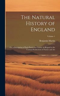 Produktbild: The Natural History of England: Or, a Description of Each Particular County, in Regard to the Curious Productions of Nature and Art; Volume 1