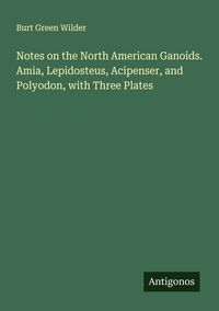 Produktbild: Notes on the North American Ganoids. Amia, Lepidosteus, Acipenser, and Polyodon, with Three Plates