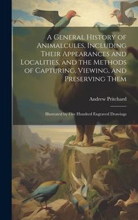 Produktbild: A General History of Animalcules, Including Their Appearances and Localities, and the Methods of Capturing, Viewing, and Preserving Them