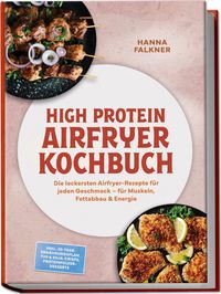 Produktbild: High Protein Airfryer Kochbuch: Die leckersten Airfryer-Rezepte f&uuml;r jeden Geschmack &ndash; f&uuml;r Muskeln, Fettabbau & Energie &ndash; inkl. 30-Tage-Ern&auml;hrungsplan, TVP & Soja-Crisps, Proteinpulver-Desserts
