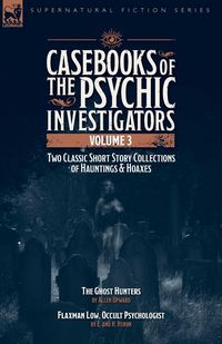 Produktbild: Casebooks of the Psychic Investigators Volume 3, Two Classic Short Story Collections of Hauntings and Hoaxes