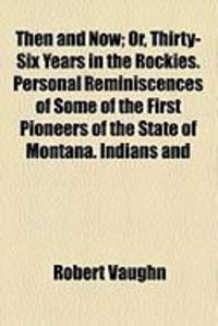Produktbild: Then and Now; Or, Thirty-Six Years in the Rockies. Personal Reminiscences of Some of the First Pioneers of the State of Montana. Indians and