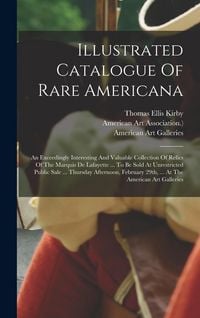 Produktbild: Illustrated Catalogue Of Rare Americana: An Exceedingly Interesting And Valuable Collection Of Relics Of The Marquis De Lafayette ... To Be Sold At Un