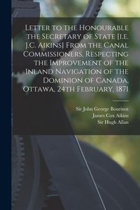Produktbild: Letter to the Honourable the Secretary of State [i.e. J.C. Aikins] From the Canal Commissioners, Respecting the Improvement of the Inland Navigation of the Dominion of Canada, Ottawa, 24th February, 1871 [microform]