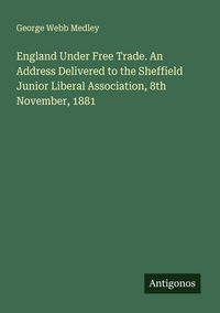 Produktbild: England Under Free Trade. An Address Delivered to the Sheffield Junior Liberal Association, 8th November, 1881