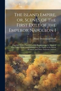 Produktbild: The Island Empire, or, Scenes of the First Exile of the Emperor Napoleon I: Together With a Narrative of his Residence on the Island of Elba: Taken Fr