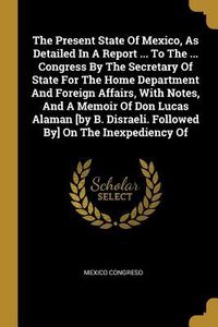 Produktbild: The Present State Of Mexico, As Detailed In A Report ... To The ... Congress By The Secretary Of State For The Home Department And Foreign Affairs, Wi