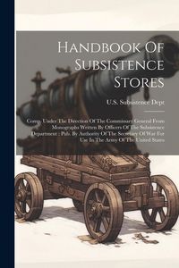 Produktbild: Handbook Of Subsistence Stores: Comp. Under The Direction Of The Commissary General From Monographs Written By Officers Of The Subsistence Department: