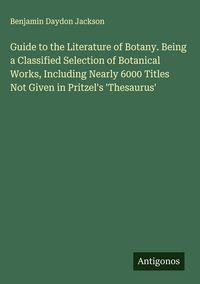 Produktbild: Guide to the Literature of Botany. Being a Classified Selection of Botanical Works, Including Nearly 6000 Titles Not Given in Pritzel's 'Thesaurus'