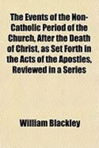 Produktbild: The Events of the Non-Catholic Period of the Church, After the Death of Christ, as Set Forth in the Acts of the Apostles, Reviewed in a Series