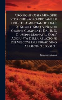 Produktbild: Croniche Ossia Memorie Storiche Sacro-profane Di Trieste Cominciando Dall' Xi Secolo Sino A' Nostri Giorni, Compilate Dal R. D. Giuseppe Mainati, ...