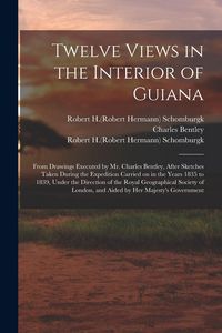 Produktbild: Twelve Views in the Interior of Guiana: From Drawings Executed by Mr. Charles Bentley, After Sketches Taken During the Expedition Carried on in the Ye