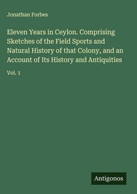 Produktbild: Eleven Years in Ceylon. Comprising Sketches of the Field Sports and Natural History of that Colony, and an Account of Its History and Antiquities