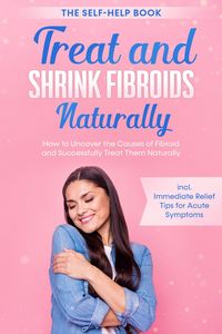 Produktbild: Treat and Shrink Fibroids Naturally - The Self-Help Book: How to Uncover the Causes of Fibroids and Successfully Treat Them Naturally - incl. Immediat