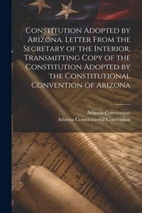 Produktbild: Constitution Adopted by Arizona. Letter From the Secretary of the Interior, Transmitting Copy of the Constitution Adopted by the Constitutional Conven