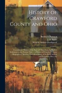 Produktbild: History of Crawford County and Ohio: Containing a History of the State of Ohio, From Its Earliest Settlement to the Present Time ... a History of Craw