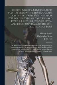 Produktbild: Proceedings of a General Court Martial Held at the Horse-Guards, on the 24th and 27th of March, 1792, for the Trial of Capt. Richard Powell, Lieut. Christopher Seton and Lieut. John Hall, of the 54th Regiment of Foot [microform]
