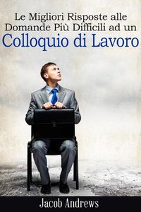 Produktbild: Le Migliori Risposte alle Domande Pi&ugrave; Difficili ad un Colloquio di Lavoro